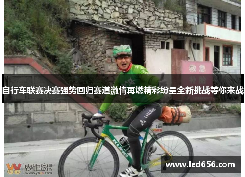 自行车联赛决赛强势回归赛道激情再燃精彩纷呈全新挑战等你来战