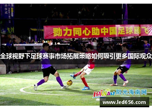 全球视野下足球赛事市场拓展策略如何吸引更多国际观众